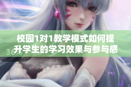 校园1对1教学模式如何提升学生的学习效果与参与感