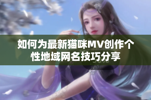 如何为最新猫咪MV创作个性地域网名技巧分享