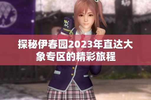 探秘伊春园2023年直达大象专区的精彩旅程