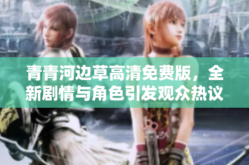 青青河边草高清免费版，全新剧情与角色引发观众热议