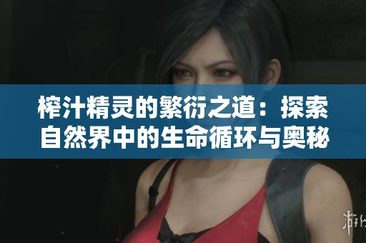 榨汁精灵的繁衍之道：探索自然界中的生命循环与奥秘