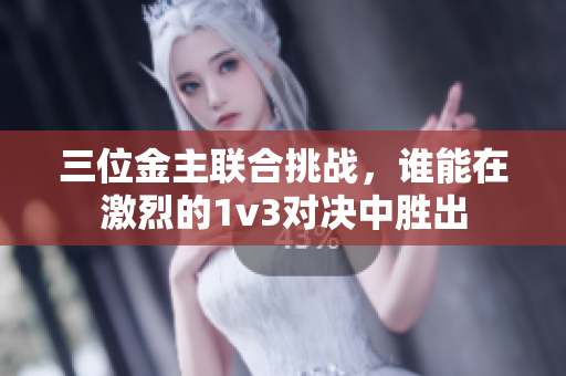 三位金主联合挑战，谁能在激烈的1v3对决中胜出