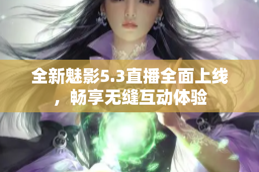 全新魅影5.3直播全面上线，畅享无缝互动体验