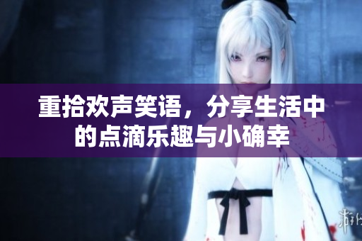 重拾欢声笑语，分享生活中的点滴乐趣与小确幸