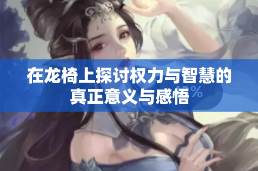 在龙椅上探讨权力与智慧的真正意义与感悟