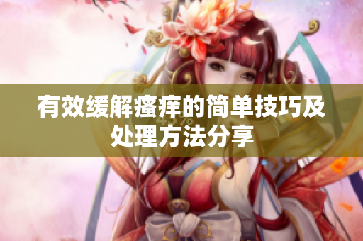 有效缓解瘙痒的简单技巧及处理方法分享