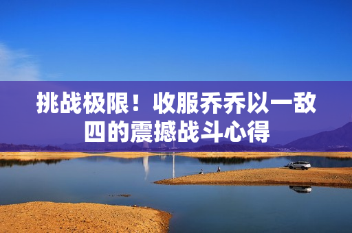 挑战极限！收服乔乔以一敌四的震撼战斗心得