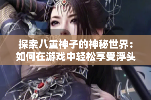 探索八重神子的神秘世界：如何在游戏中轻松享受浮头乐趣