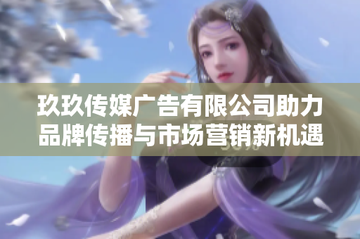 玖玖传媒广告有限公司助力品牌传播与市场营销新机遇