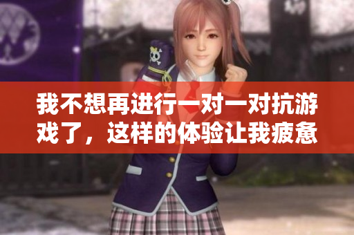 我不想再进行一对一对抗游戏了，这样的体验让我疲惫
