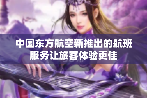 中国东方航空新推出的航班服务让旅客体验更佳