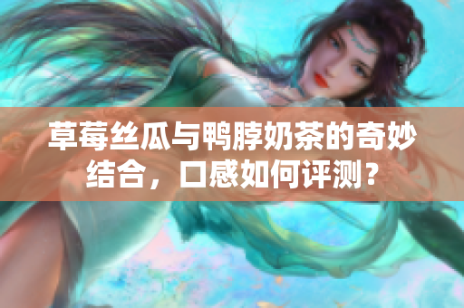 草莓丝瓜与鸭脖奶茶的奇妙结合，口感如何评测？