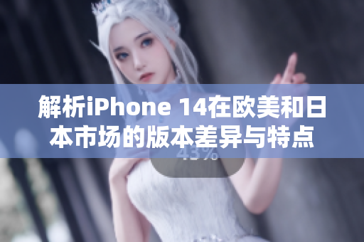 解析iPhone 14在欧美和日本市场的版本差异与特点