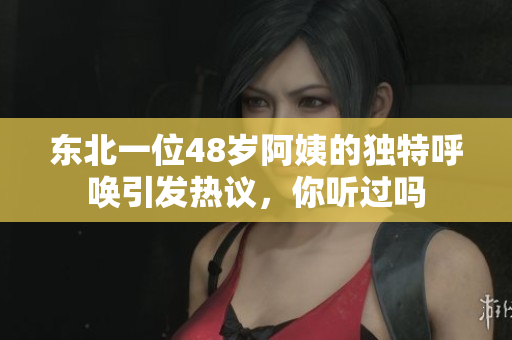 东北一位48岁阿姨的独特呼唤引发热议，你听过吗