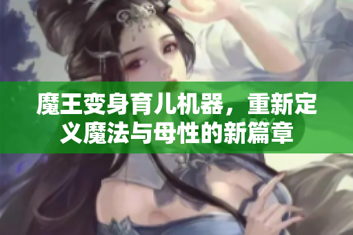 魔王变身育儿机器，重新定义魔法与母性的新篇章