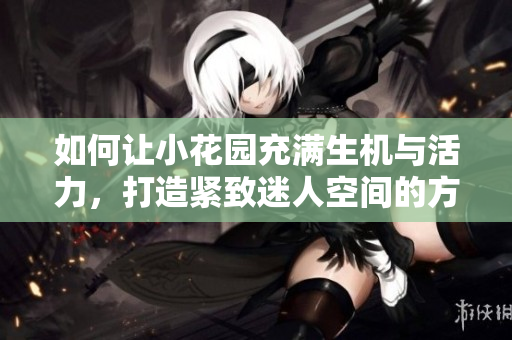 如何让小花园充满生机与活力，打造紧致迷人空间的方法