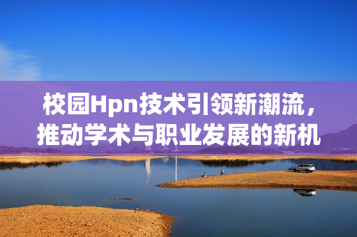 校园Hpn技术引领新潮流，推动学术与职业发展的新机遇