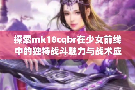 探索mk18cqbr在少女前线中的独特战斗魅力与战术应用