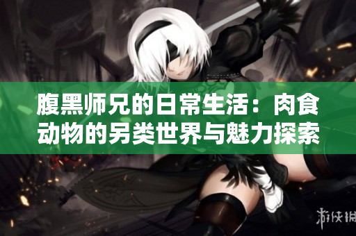 腹黑师兄的日常生活：肉食动物的另类世界与魅力探索