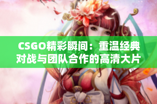 CSGO精彩瞬间：重温经典对战与团队合作的高清大片