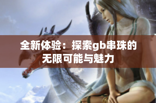 全新体验：探索gb串珠的无限可能与魅力