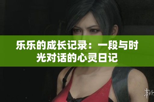 乐乐的成长记录：一段与时光对话的心灵日记