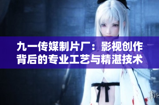 九一传媒制片厂：影视创作背后的专业工艺与精湛技术分析