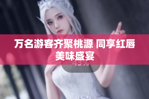 万名游客齐聚桃源 同享红唇美味盛宴