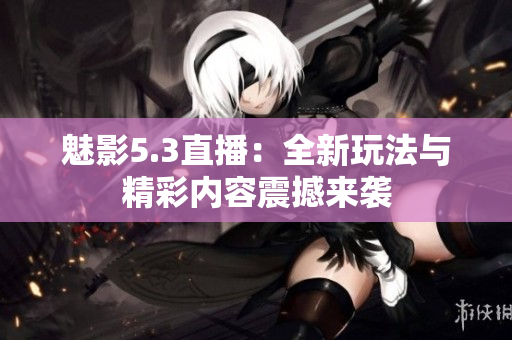 魅影5.3直播：全新玩法与精彩内容震撼来袭