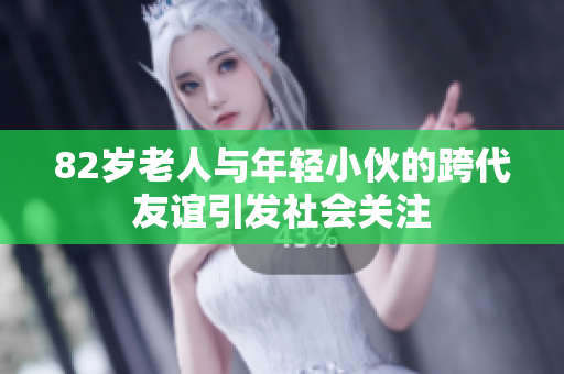 82岁老人与年轻小伙的跨代友谊引发社会关注