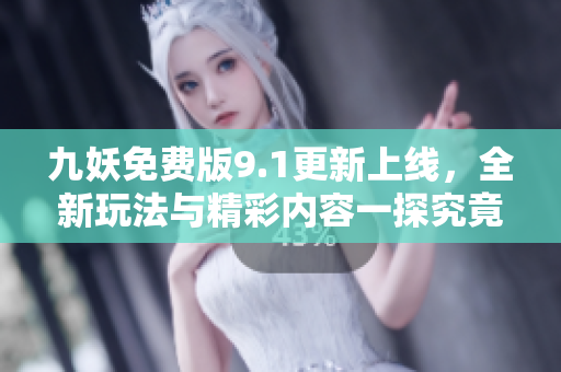 九妖免费版9.1更新上线，全新玩法与精彩内容一探究竟