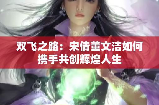 双飞之路：宋倩董文洁如何携手共创辉煌人生