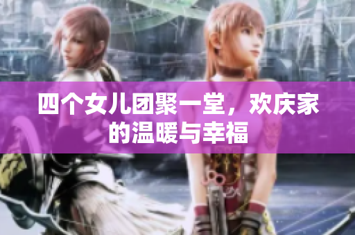 四个女儿团聚一堂，欢庆家的温暖与幸福