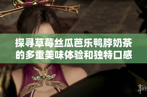 探寻草莓丝瓜芭乐鸭脖奶茶的多重美味体验和独特口感