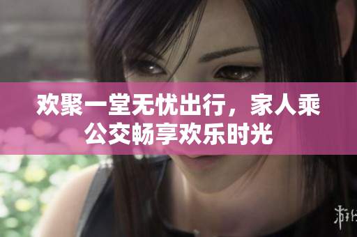欢聚一堂无忧出行，家人乘公交畅享欢乐时光