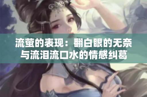 流萤的表现：翻白眼的无奈与流泪流口水的情感纠葛