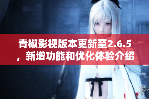 青椒影视版本更新至2.6.5，新增功能和优化体验介绍