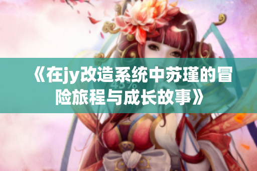《在jy改造系统中苏瑾的冒险旅程与成长故事》