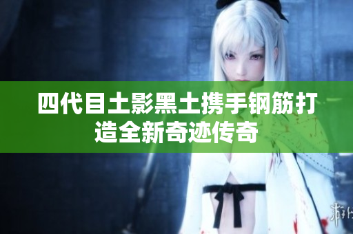 四代目土影黑土携手钢筋打造全新奇迹传奇