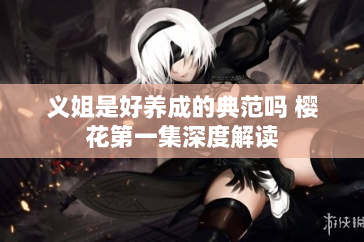 义姐是好养成的典范吗 樱花第一集深度解读