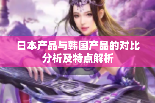 日本产品与韩国产品的对比分析及特点解析