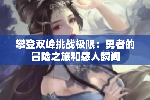 攀登双峰挑战极限：勇者的冒险之旅和感人瞬间