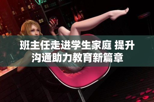 班主任走进学生家庭 提升沟通助力教育新篇章