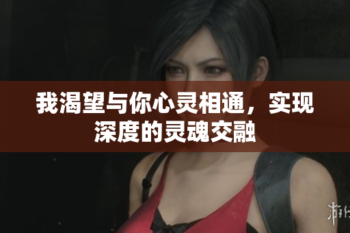 我渴望与你心灵相通，实现深度的灵魂交融