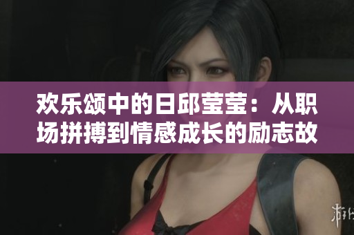 欢乐颂中的日邱莹莹：从职场拼搏到情感成长的励志故事
