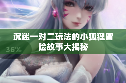 沉迷一对二玩法的小狐狸冒险故事大揭秘