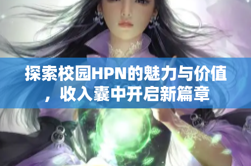 探索校园HPN的魅力与价值，收入囊中开启新篇章