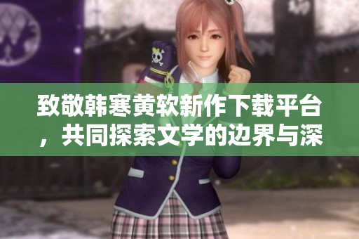 致敬韩寒黄软新作下载平台，共同探索文学的边界与深度