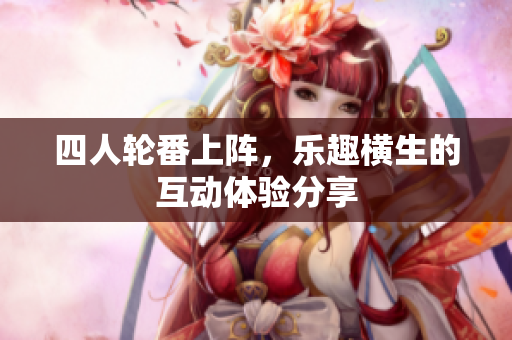 四人轮番上阵，乐趣横生的互动体验分享