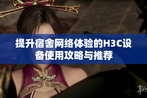提升宿舍网络体验的H3C设备使用攻略与推荐
